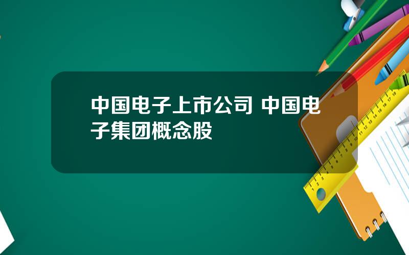中国电子上市公司 中国电子集团概念股